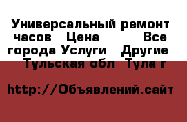 Универсальный ремонт часов › Цена ­ 100 - Все города Услуги » Другие   . Тульская обл.,Тула г.